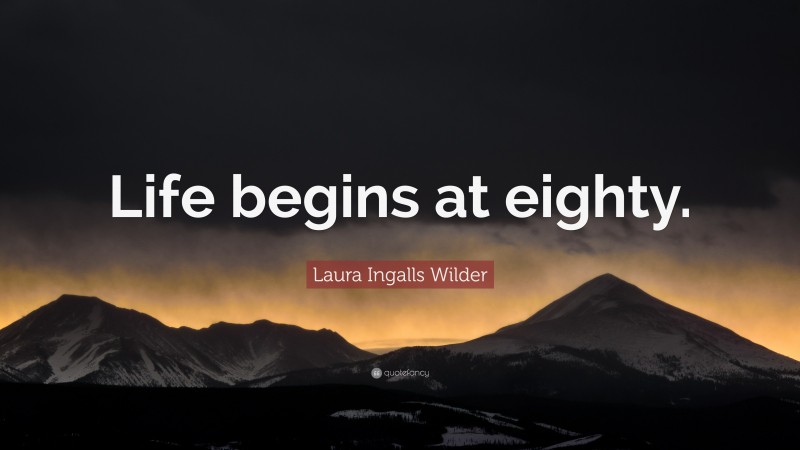 Laura Ingalls Wilder Quote: “Life begins at eighty.”