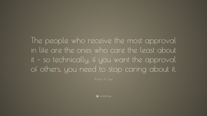 Wayne W. Dyer Quote: “The people who receive the most approval in life are the ones who care the least about it – so technically, if you want the approval of others, you need to stop caring about it.”