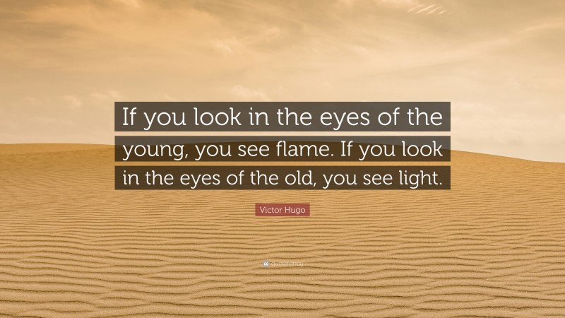 Victor Hugo Quote: “If you look in the eyes of the young, you see flame. If you look in the eyes of the old, you see light.”