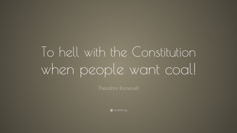 Theodore Roosevelt Quote: “To hell with the Constitution when people want coal!”