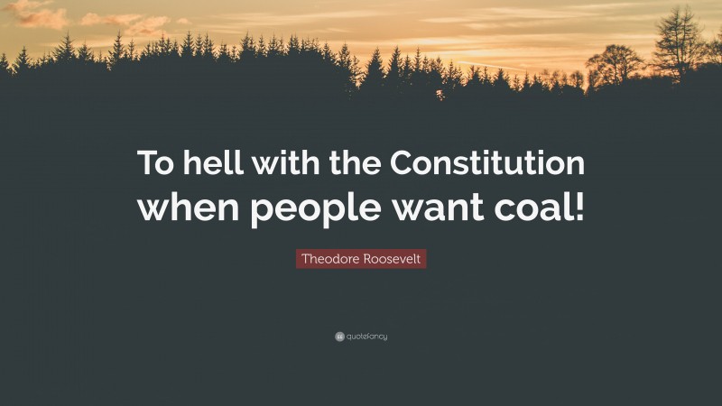 Theodore Roosevelt Quote: “To hell with the Constitution when people want coal!”