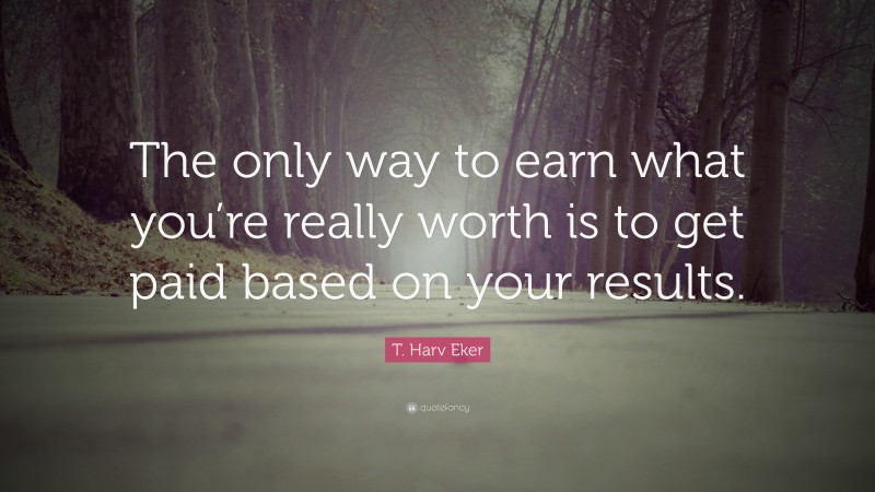 T. Harv Eker Quote: “The only way to earn what you’re really worth is to get paid based on your results.”