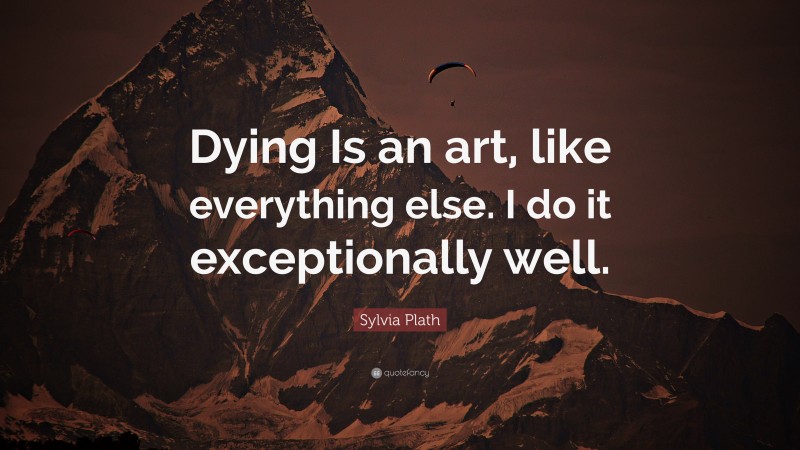 Sylvia Plath Quote: “Dying Is an art, like everything else. I do it exceptionally well.”