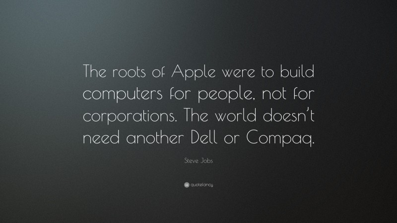 Steve Jobs Quote: “The roots of Apple were to build computers for people, not for corporations. The world doesn’t need another Dell or Compaq.”