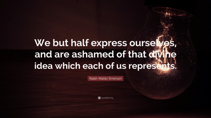 Ralph Waldo Emerson Quote: “We but half express ourselves, and are ashamed of that divine idea which each of us represents.”