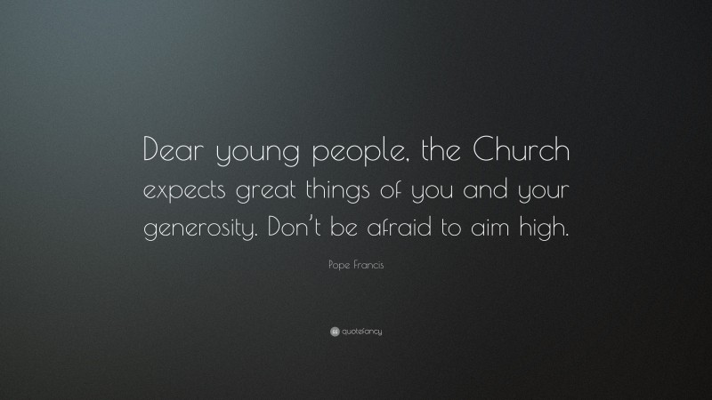 Pope Francis Quote: “Dear young people, the Church expects great things of you and your generosity. Don’t be afraid to aim high.”