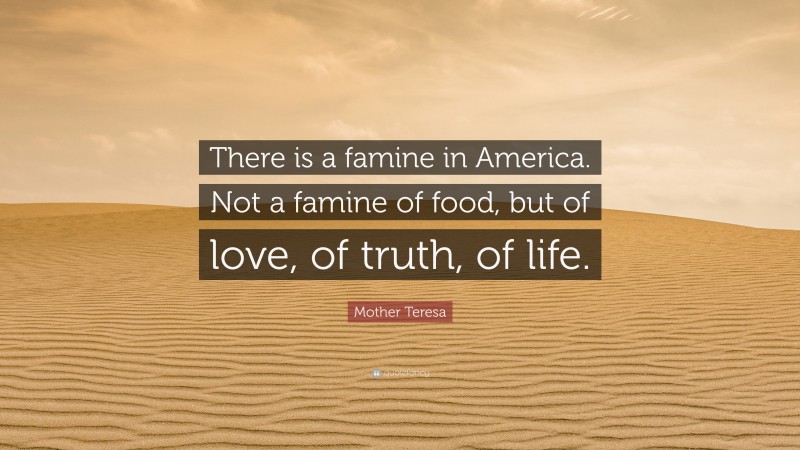 Mother Teresa Quote: “There is a famine in America. Not a famine of food, but of love, of truth, of life.”