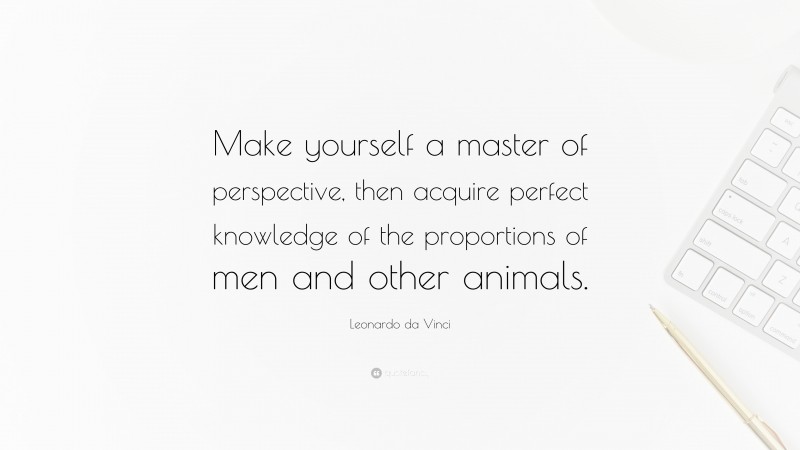 Leonardo da Vinci Quote: “Make yourself a master of perspective, then acquire perfect knowledge of the proportions of men and other animals.”