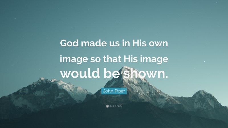 John Piper Quote: “God made us in His own image so that His image would be shown.”