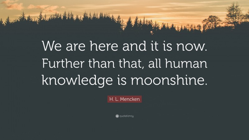 H. L. Mencken Quote: “We are here and it is now. Further than that, all human knowledge is moonshine.”