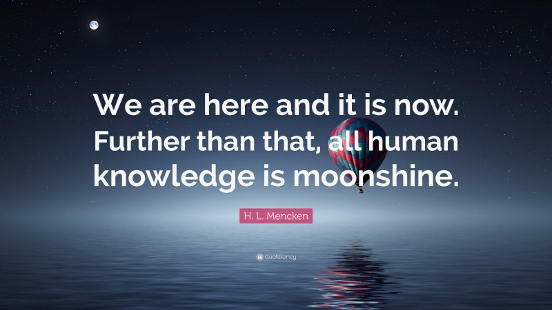 H. L. Mencken Quote: “We are here and it is now. Further than that, all human knowledge is moonshine.”