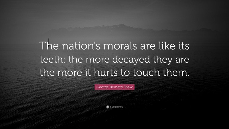 George Bernard Shaw Quote: “The nation’s morals are like its teeth: the more decayed they are the more it hurts to touch them.”