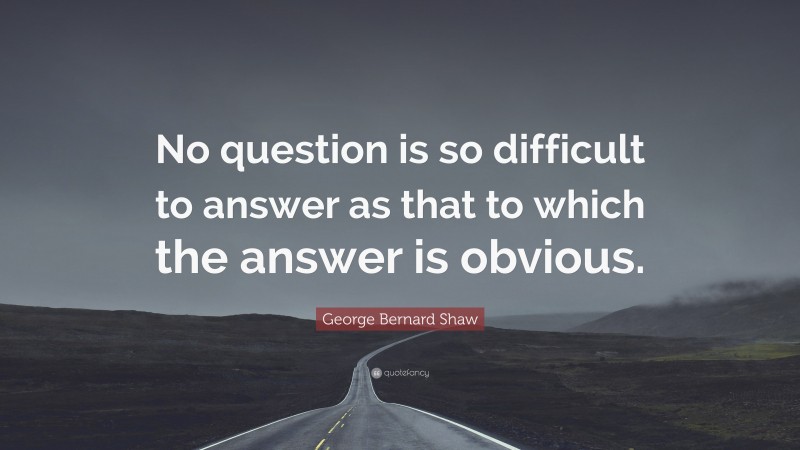 George Bernard Shaw Quote: “No question is so difficult to answer as that to which the answer is obvious.”