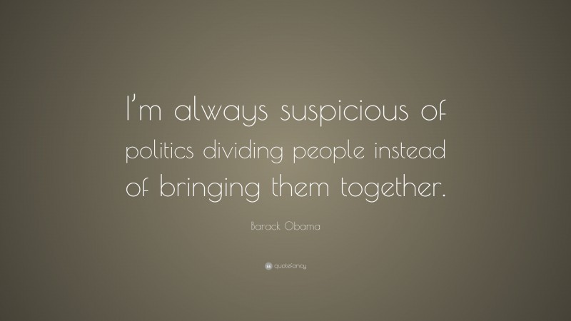 Barack Obama Quote: “I’m always suspicious of politics dividing people instead of bringing them together.”