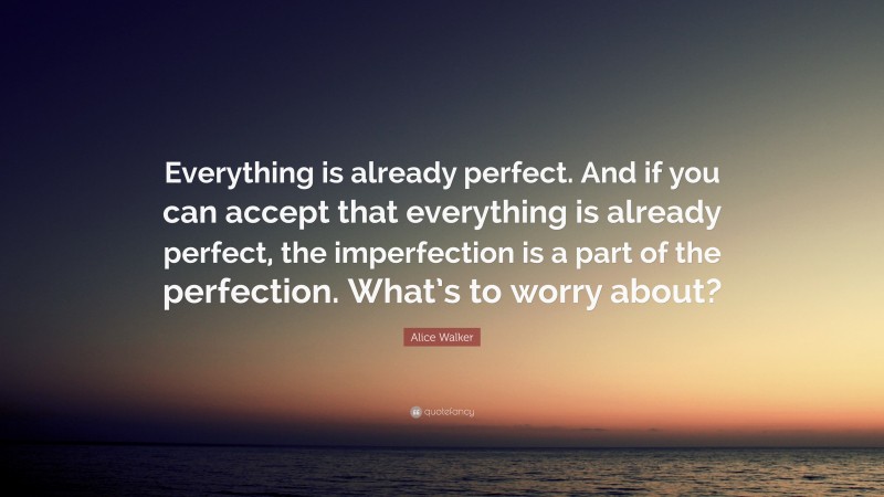 Alice Walker Quote: “Everything is already perfect. And if you can accept that everything is already perfect, the imperfection is a part of the perfection. What’s to worry about?”