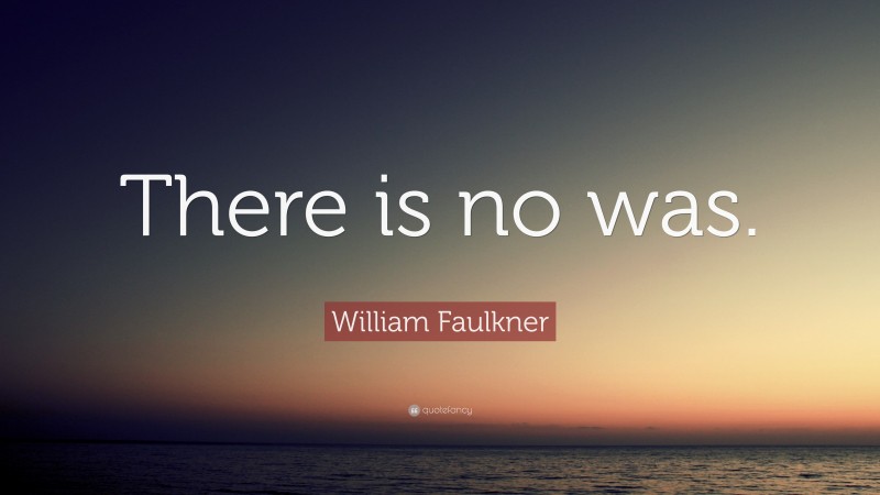 William Faulkner Quote: “There is no was.”