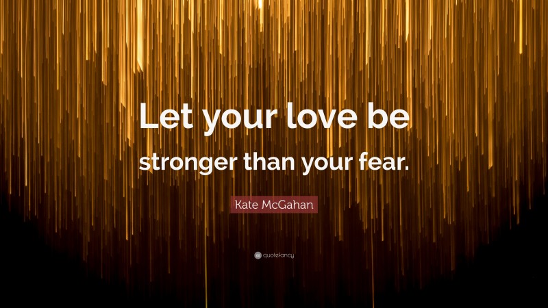 Kate McGahan Quote: “Let your love be stronger than your fear.”