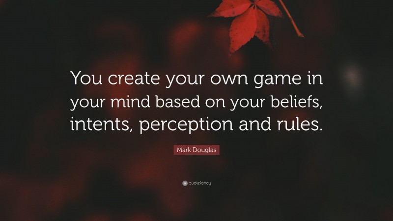 Mark Douglas Quote: “You create your own game in your mind based on your beliefs, intents, perception and rules.”