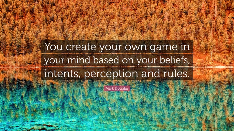 Mark Douglas Quote: “You create your own game in your mind based on your beliefs, intents, perception and rules.”