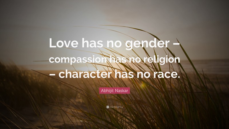 Abhijit Naskar Quote: “Love has no gender – compassion has no religion – character has no race.”