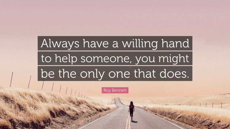 Roy Bennett Quote: “Always have a willing hand to help someone, you might be the only one that does.”