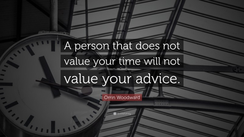 Orrin Woodward Quote: “A person that does not value your time will not value your advice.”
