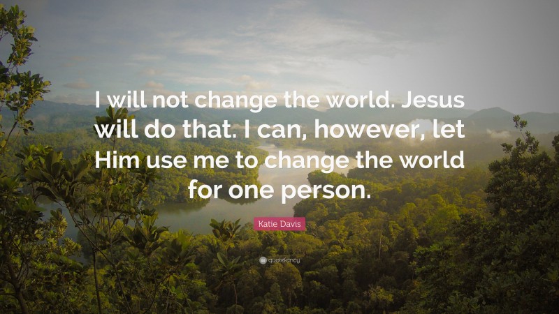 Katie Davis Quote: “I will not change the world. Jesus will do that. I can, however, let Him use me to change the world for one person.”