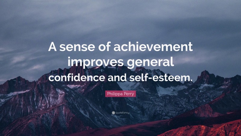 Philippa Perry Quote: “A sense of achievement improves general confidence and self-esteem.”