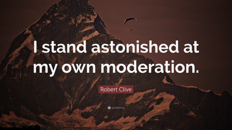 Robert Clive Quote: “I stand astonished at my own moderation.”