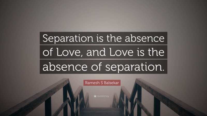 Ramesh S Balsekar Quote: “Separation is the absence of Love, and Love is the absence of separation.”
