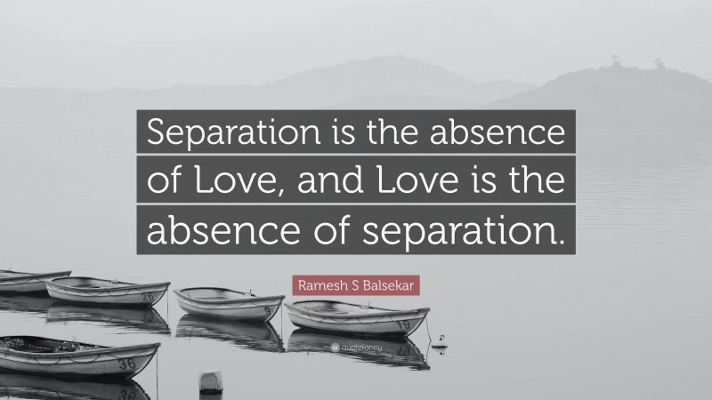 Ramesh S Balsekar Quote: “Separation is the absence of Love, and Love is the absence of separation.”