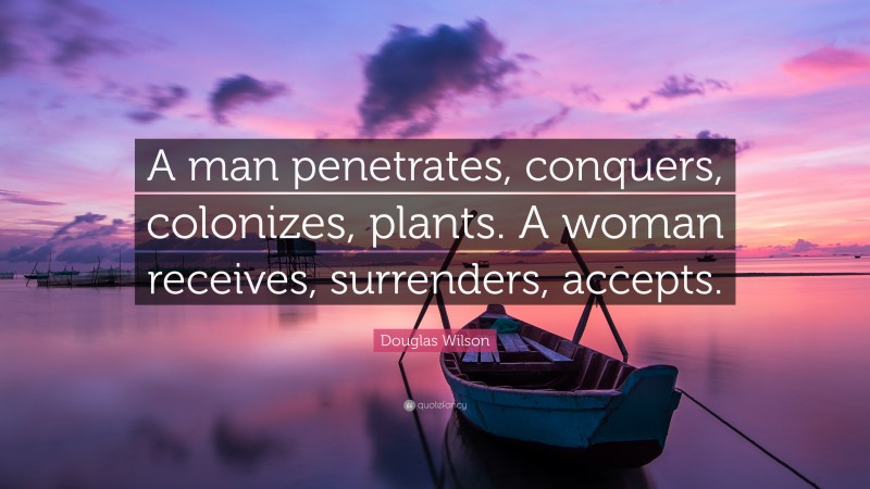Douglas Wilson Quote: “A man penetrates, conquers, colonizes, plants. A woman receives, surrenders, accepts.”