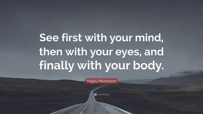 Yagyu Munenori Quote: “See first with your mind, then with your eyes, and finally with your body.”