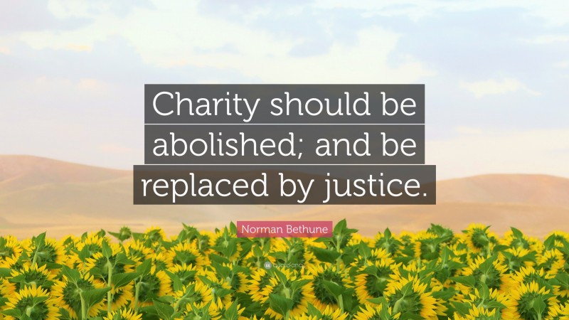 Norman Bethune Quote: “Charity should be abolished; and be replaced by justice.”