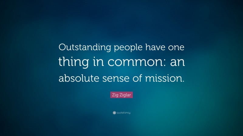 Zig Ziglar Quote: “Outstanding people have one thing in common: an absolute sense of mission.”