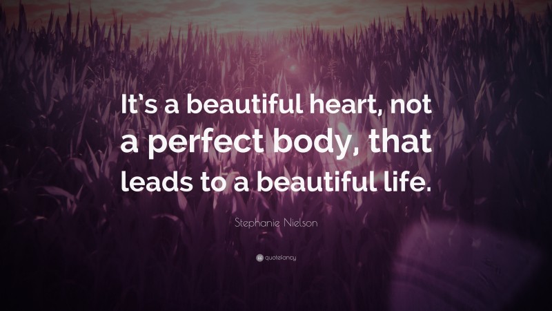 Stephanie Nielson Quote: “It’s a beautiful heart, not a perfect body, that leads to a beautiful life.”