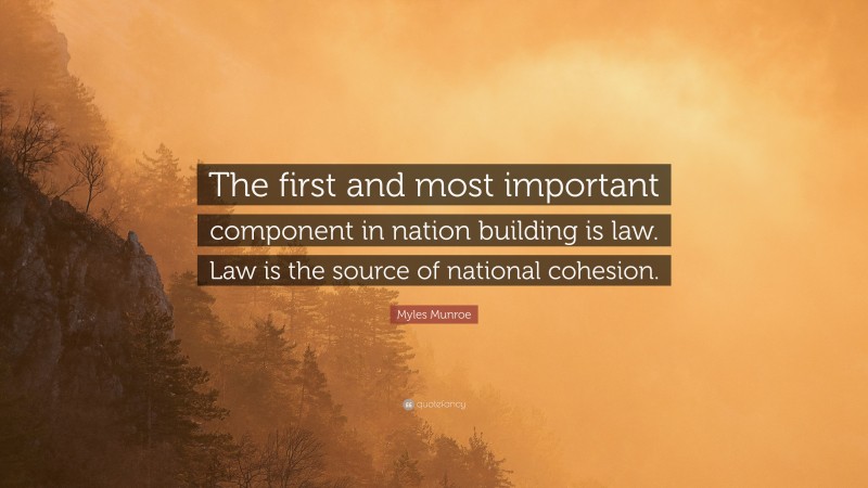 Myles Munroe Quote: “The first and most important component in nation building is law. Law is the source of national cohesion.”