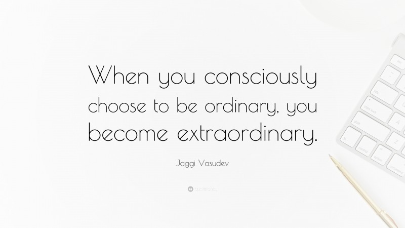 Jaggi Vasudev Quote: “When you consciously choose to be ordinary, you become extraordinary.”