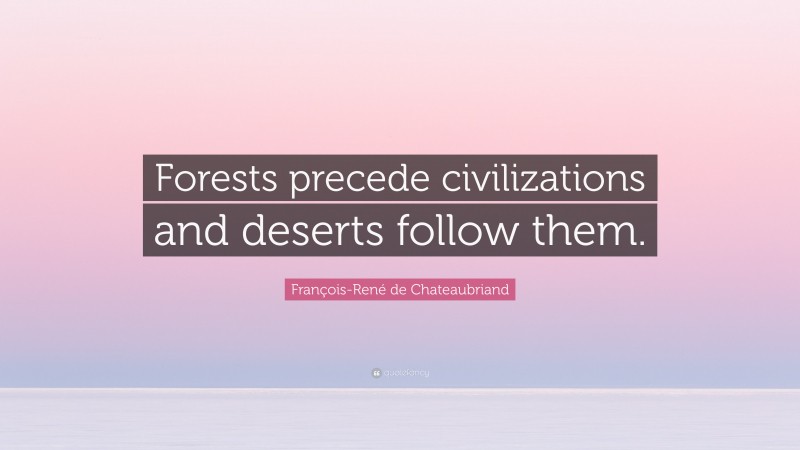 François-René de Chateaubriand Quote: “Forests precede civilizations and deserts follow them.”