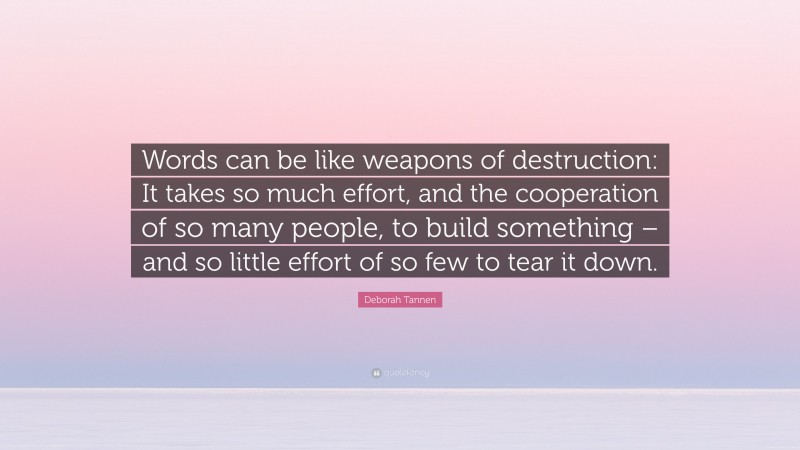 Deborah Tannen Quote: “Words can be like weapons of destruction: It takes so much effort, and the cooperation of so many people, to build something – and so little effort of so few to tear it down.”