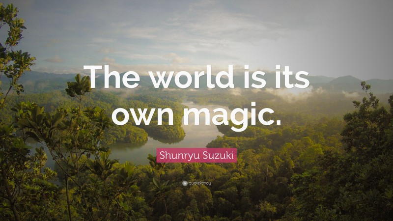 Shunryu Suzuki Quote: “The world is its own magic.”