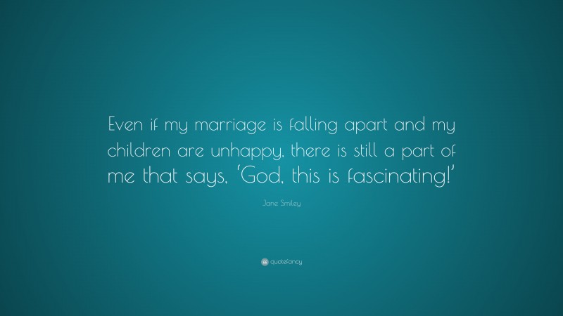 Jane Smiley Quote: “Even if my marriage is falling apart and my children are unhappy, there is still a part of me that says, ‘God, this is fascinating!’”