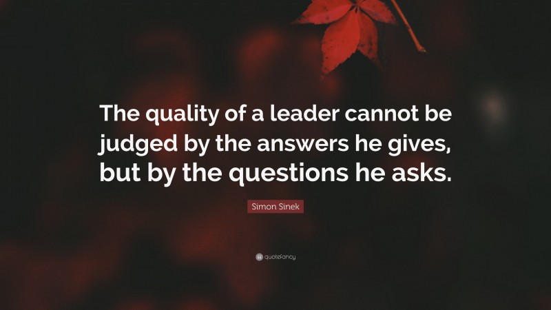 Simon Sinek Quote: “The quality of a leader cannot be judged by the answers he gives, but by the questions he asks.”