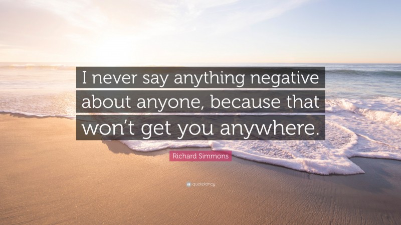 Richard Simmons Quote: “I never say anything negative about anyone, because that won’t get you anywhere.”