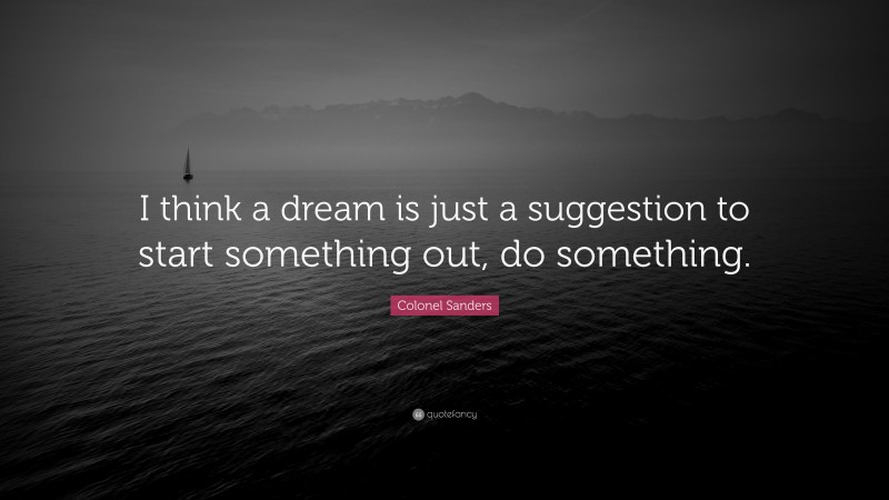 Colonel Sanders Quote: “I think a dream is just a suggestion to start something out, do something.”