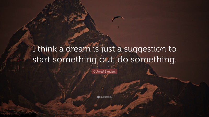 Colonel Sanders Quote: “I think a dream is just a suggestion to start something out, do something.”