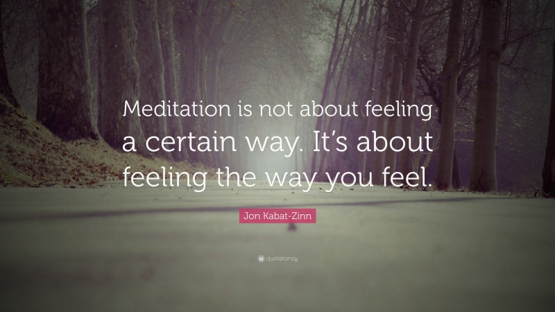 Jon Kabat-Zinn Quote: “Meditation is not about feeling a certain way. It’s about feeling the way you feel.”