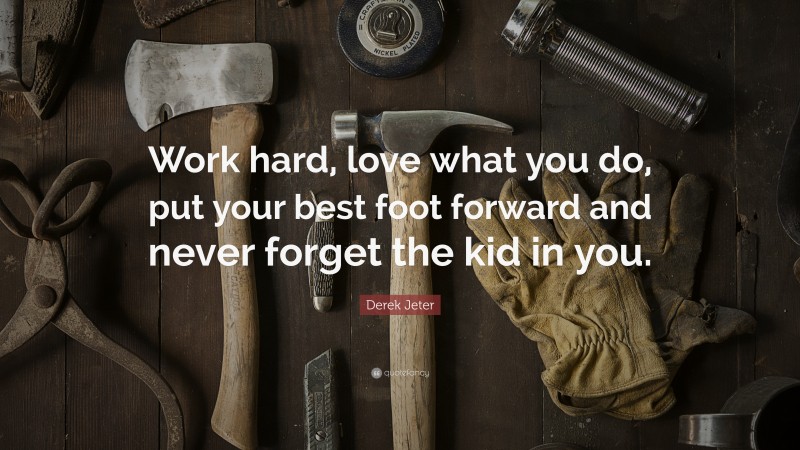 Derek Jeter Quote: “Work hard, love what you do, put your best foot forward and never forget the kid in you.”