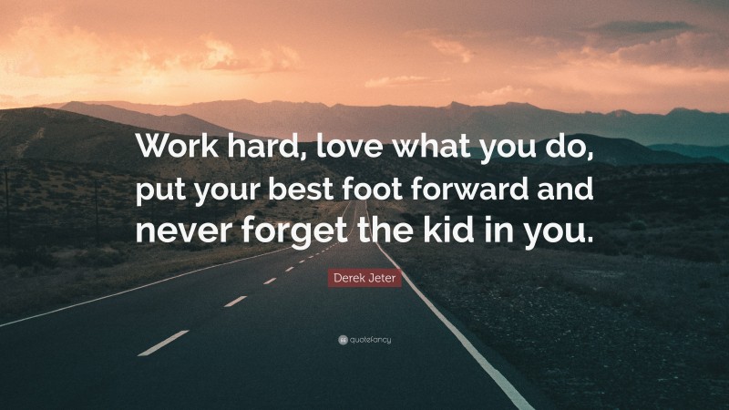 Derek Jeter Quote: “Work hard, love what you do, put your best foot forward and never forget the kid in you.”