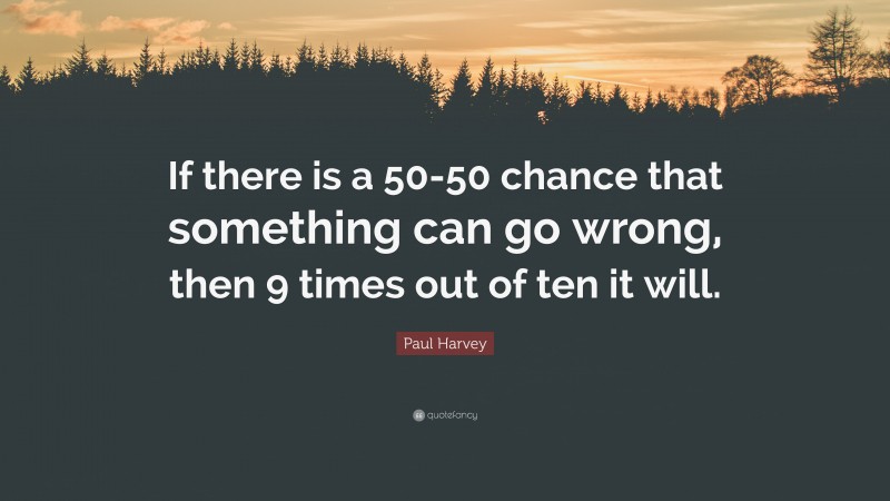 Paul Harvey Quote: “If there is a 50-50 chance that something can go wrong, then 9 times out of ten it will.”